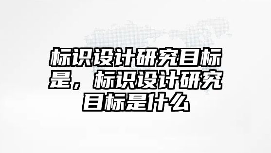 標(biāo)識設(shè)計研究目標(biāo)是，標(biāo)識設(shè)計研究目標(biāo)是什么