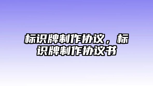 標(biāo)識牌制作協(xié)議，標(biāo)識牌制作協(xié)議書