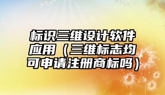 標(biāo)識三維設(shè)計軟件應(yīng)用（三維標(biāo)志均可申請注冊商標(biāo)嗎）