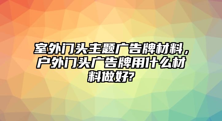 室外門頭主題廣告牌材料，戶外門頭廣告牌用什么材料做好?