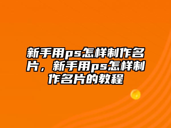 新手用ps怎樣制作名片，新手用ps怎樣制作名片的教程