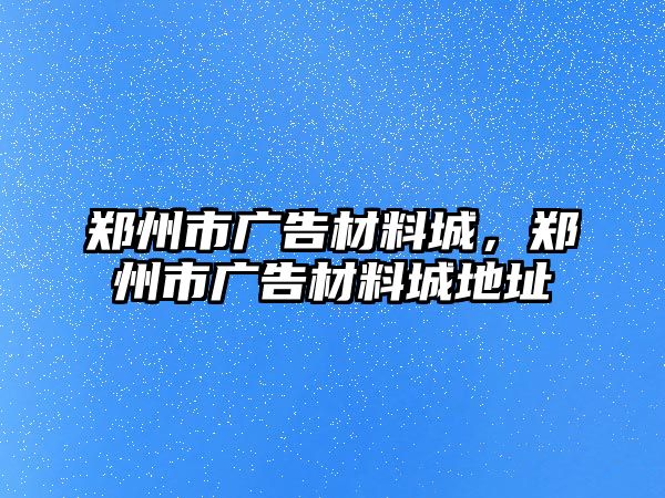 鄭州市廣告材料城，鄭州市廣告材料城地址