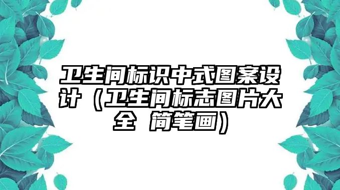 衛(wèi)生間標(biāo)識中式圖案設(shè)計（衛(wèi)生間標(biāo)志圖片大全 簡筆畫）