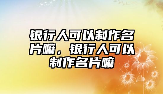 銀行人可以制作名片嘛，銀行人可以制作名片嘛