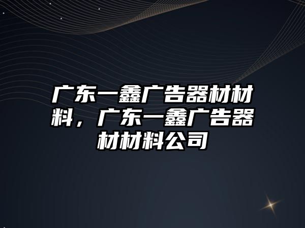 廣東一鑫廣告器材材料，廣東一鑫廣告器材材料公司