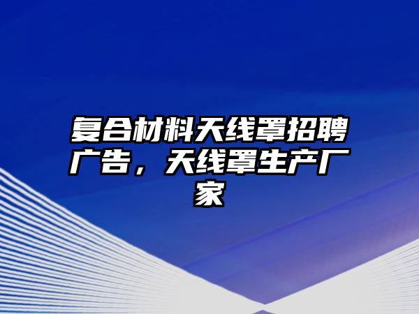 復合材料天線罩招聘廣告，天線罩生產(chǎn)廠家