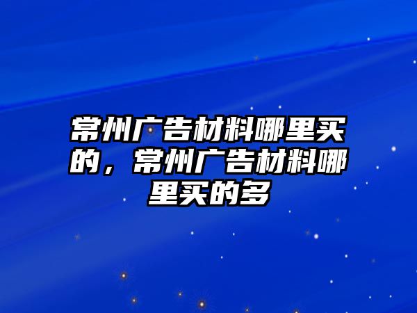 常州廣告材料哪里買(mǎi)的，常州廣告材料哪里買(mǎi)的多