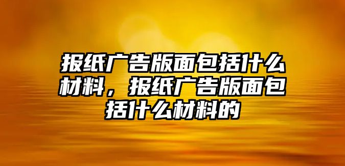 報(bào)紙廣告版面包括什么材料，報(bào)紙廣告版面包括什么材料的