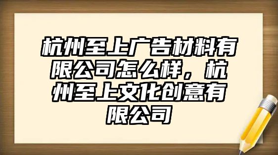 杭州至上廣告材料有限公司怎么樣，杭州至上文化創(chuàng)意有限公司