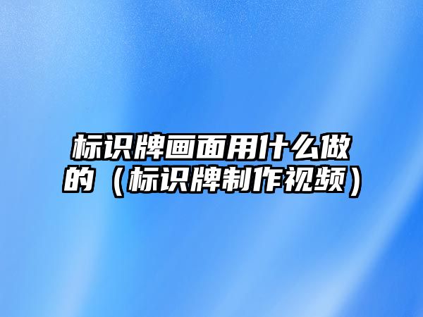 標(biāo)識牌畫面用什么做的（標(biāo)識牌制作視頻）