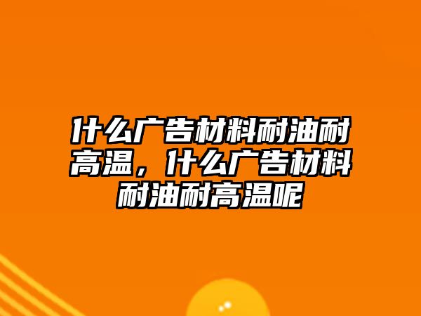 什么廣告材料耐油耐高溫，什么廣告材料耐油耐高溫呢