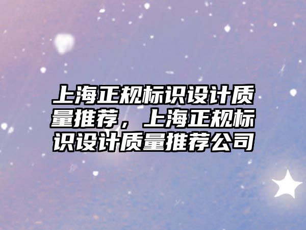 上海正規(guī)標識設計質(zhì)量推薦，上海正規(guī)標識設計質(zhì)量推薦公司