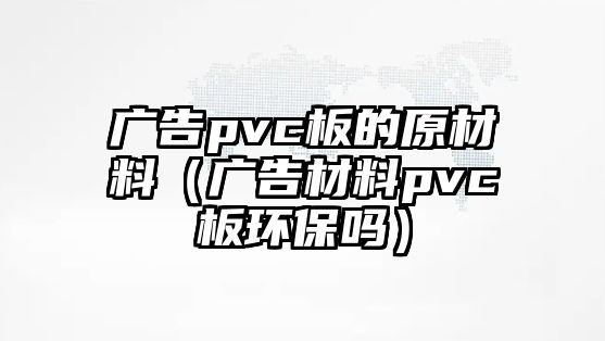 廣告pvc板的原材料（廣告材料pvc板環(huán)保嗎）