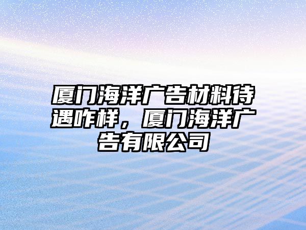 廈門海洋廣告材料待遇咋樣，廈門海洋廣告有限公司