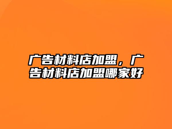 廣告材料店加盟，廣告材料店加盟哪家好