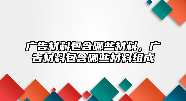 廣告材料包含哪些材料，廣告材料包含哪些材料組成