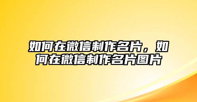 如何在微信制作名片，如何在微信制作名片圖片