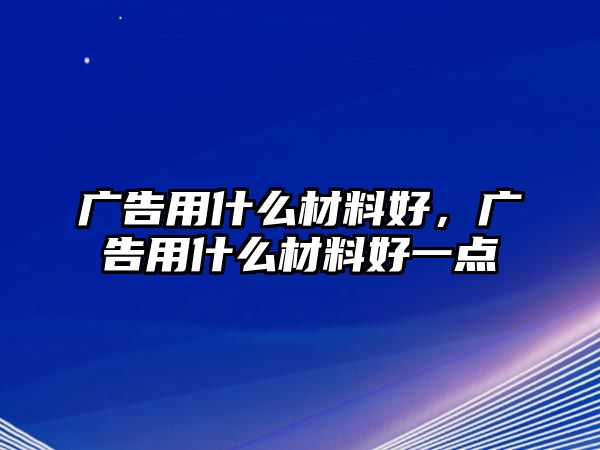 廣告用什么材料好，廣告用什么材料好一點(diǎn)