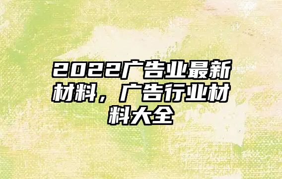 2022廣告業(yè)最新材料，廣告行業(yè)材料大全