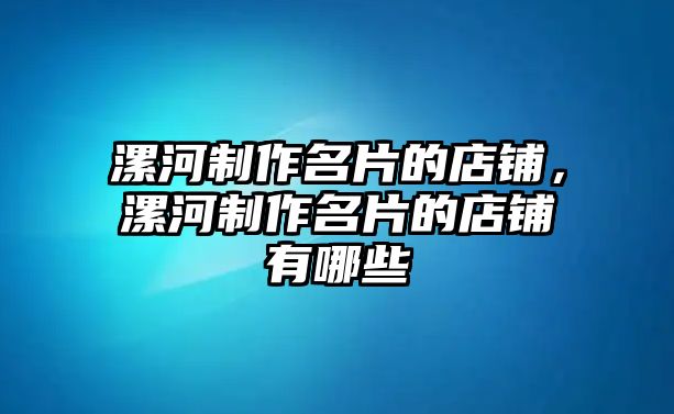 漯河制作名片的店鋪，漯河制作名片的店鋪有哪些