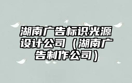 湖南廣告標(biāo)識光源設(shè)計公司（湖南廣告制作公司）