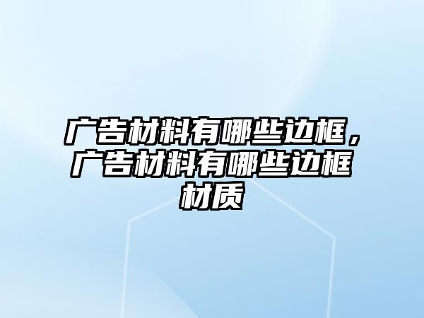 廣告材料有哪些邊框，廣告材料有哪些邊框材質(zhì)