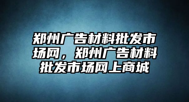 鄭州廣告材料批發(fā)市場網，鄭州廣告材料批發(fā)市場網上商城