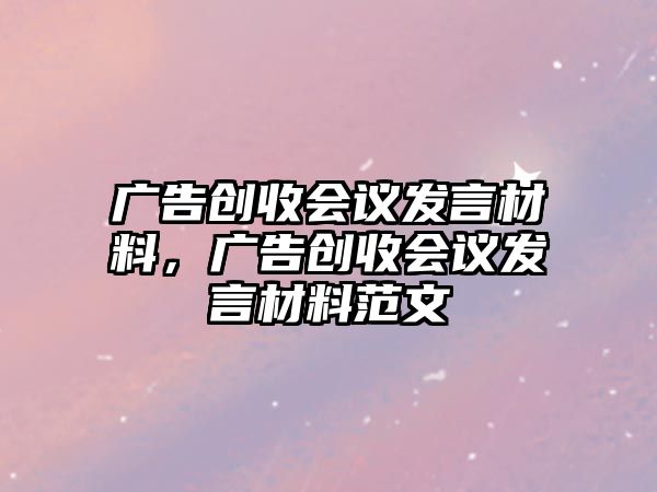 廣告創(chuàng)收會(huì)議發(fā)言材料，廣告創(chuàng)收會(huì)議發(fā)言材料范文