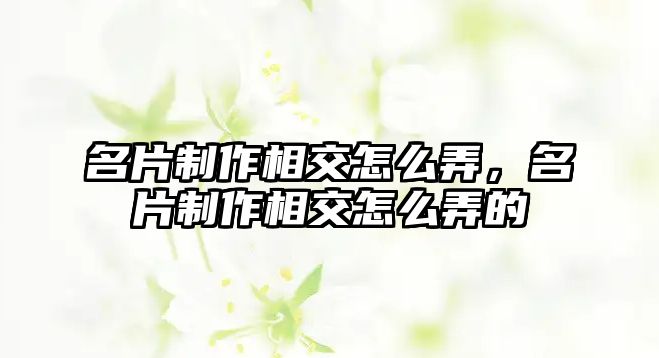 名片制作相交怎么弄，名片制作相交怎么弄的