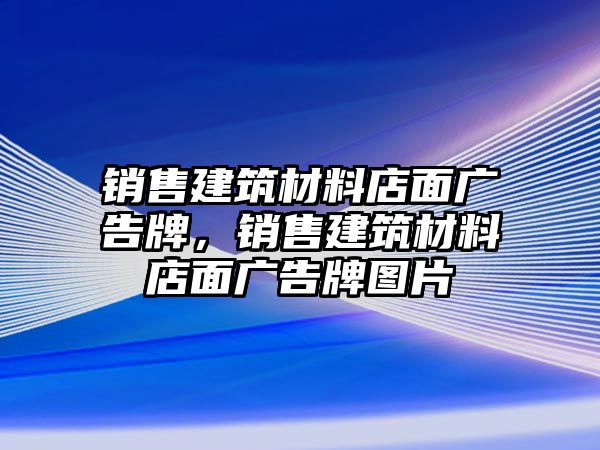 銷售建筑材料店面廣告牌，銷售建筑材料店面廣告牌圖片