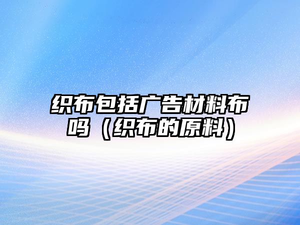 織布包括廣告材料布嗎（織布的原料）