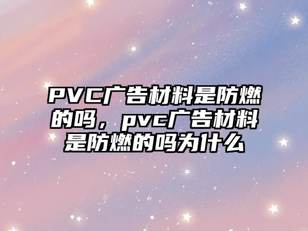 PVC廣告材料是防燃的嗎，pvc廣告材料是防燃的嗎為什么