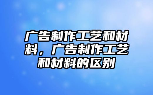 廣告制作工藝和材料，廣告制作工藝和材料的區(qū)別