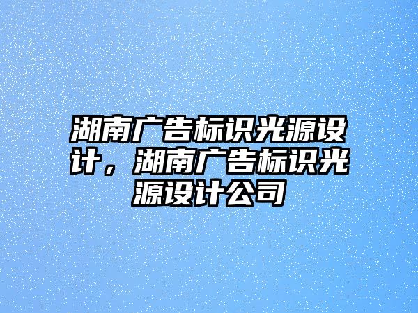 湖南廣告標識光源設(shè)計，湖南廣告標識光源設(shè)計公司