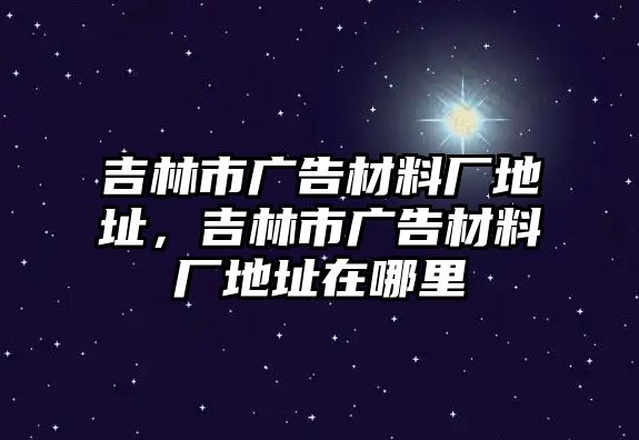 吉林市廣告材料廠地址，吉林市廣告材料廠地址在哪里