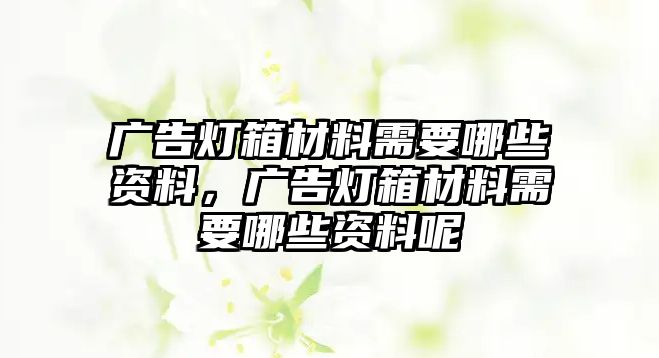 廣告燈箱材料需要哪些資料，廣告燈箱材料需要哪些資料呢