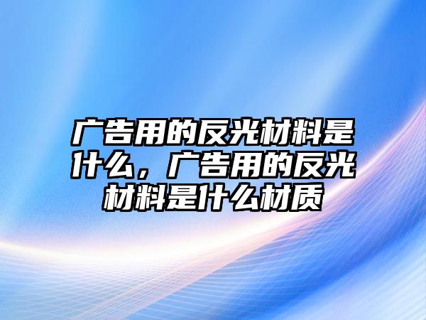 廣告用的反光材料是什么，廣告用的反光材料是什么材質(zhì)