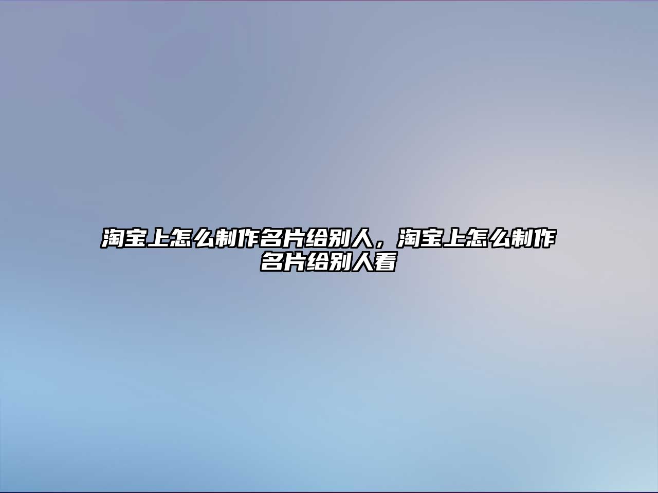 淘寶上怎么制作名片給別人，淘寶上怎么制作名片給別人看