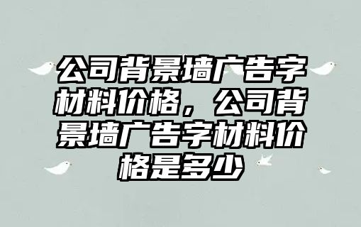 公司背景墻廣告字材料價格，公司背景墻廣告字材料價格是多少