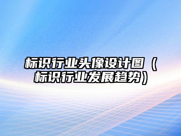 標(biāo)識(shí)行業(yè)頭像設(shè)計(jì)圖（標(biāo)識(shí)行業(yè)發(fā)展趨勢）