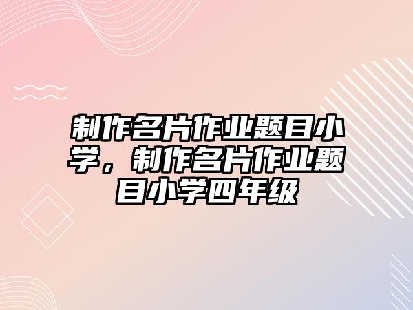 制作名片作業(yè)題目小學(xué)，制作名片作業(yè)題目小學(xué)四年級(jí)