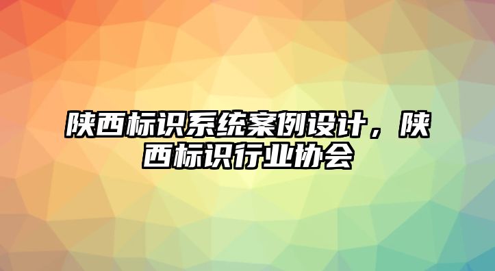 陜西標(biāo)識(shí)系統(tǒng)案例設(shè)計(jì)，陜西標(biāo)識(shí)行業(yè)協(xié)會(huì)