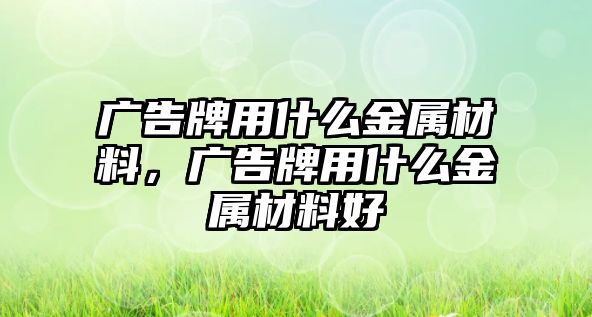 廣告牌用什么金屬材料，廣告牌用什么金屬材料好