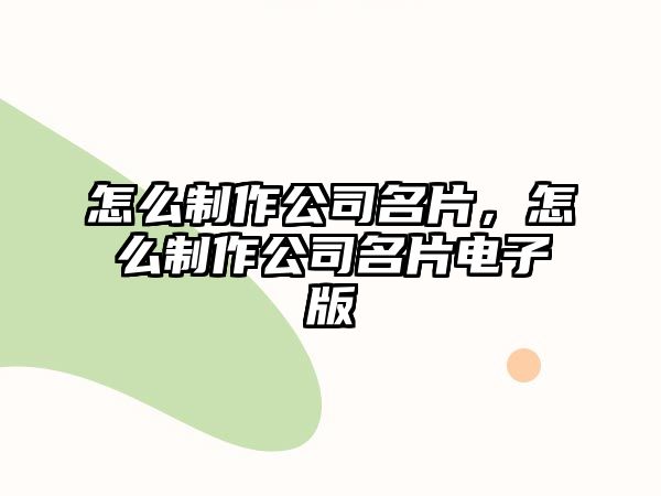 怎么制作公司名片，怎么制作公司名片電子版