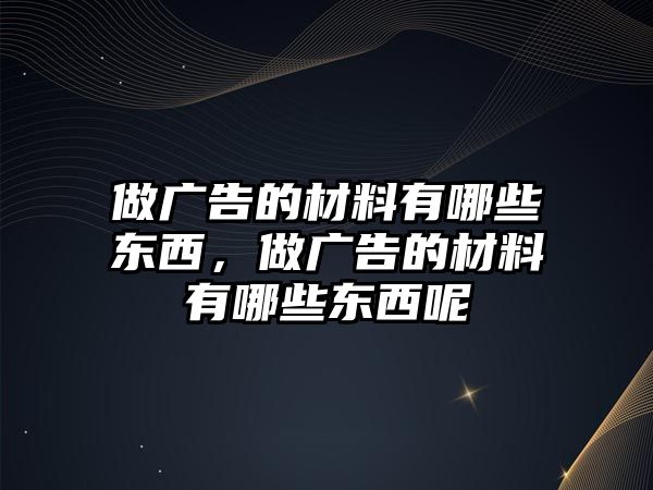 做廣告的材料有哪些東西，做廣告的材料有哪些東西呢