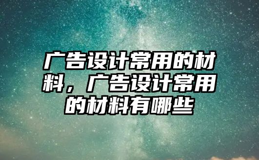 廣告設(shè)計(jì)常用的材料，廣告設(shè)計(jì)常用的材料有哪些