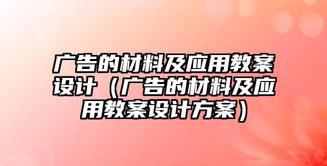 廣告的材料及應(yīng)用教案設(shè)計(jì)（廣告的材料及應(yīng)用教案設(shè)計(jì)方案）