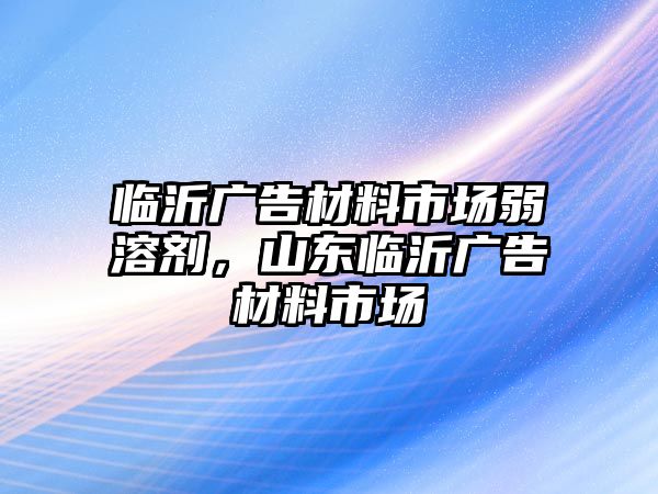 臨沂廣告材料市場弱溶劑，山東臨沂廣告材料市場