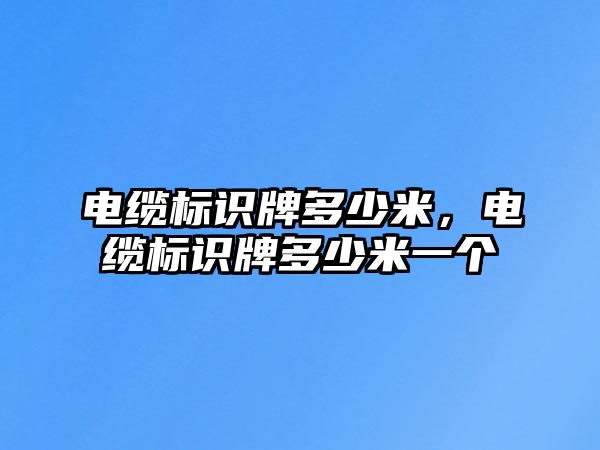 電纜標(biāo)識(shí)牌多少米，電纜標(biāo)識(shí)牌多少米一個(gè)