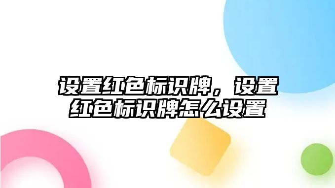 設置紅色標識牌，設置紅色標識牌怎么設置